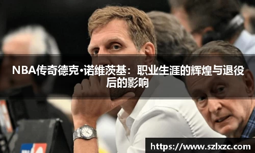 NBA传奇德克·诺维茨基：职业生涯的辉煌与退役后的影响