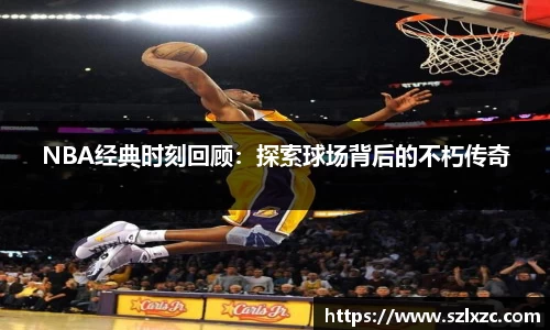 NBA经典时刻回顾：探索球场背后的不朽传奇
