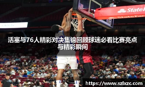 活塞与76人精彩对决集锦回顾球迷必看比赛亮点与精彩瞬间