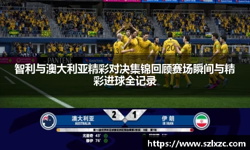 智利与澳大利亚精彩对决集锦回顾赛场瞬间与精彩进球全记录
